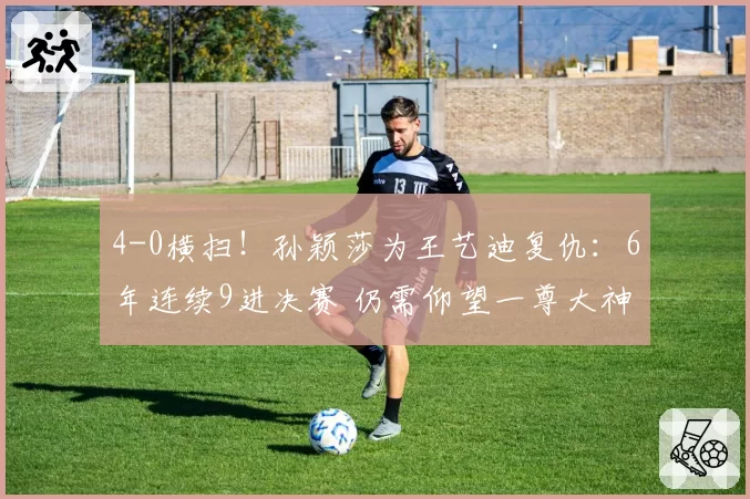 4-0横扫!孙颖莎为王艺迪复仇:6年连续9进决赛 仍需仰望一尊大神