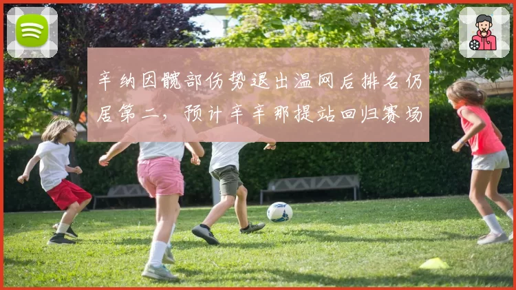 辛纳因髋部伤势退出温网后排名仍居第二，预计辛辛那提站回归赛场