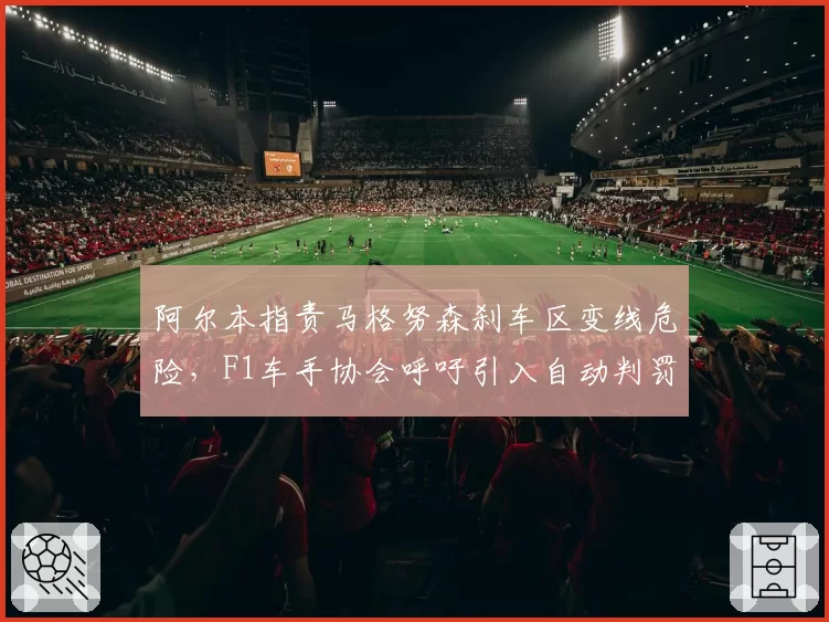 阿尔本指责马格努森刹车区变线危险，F1车手协会呼吁引入自动判罚系统