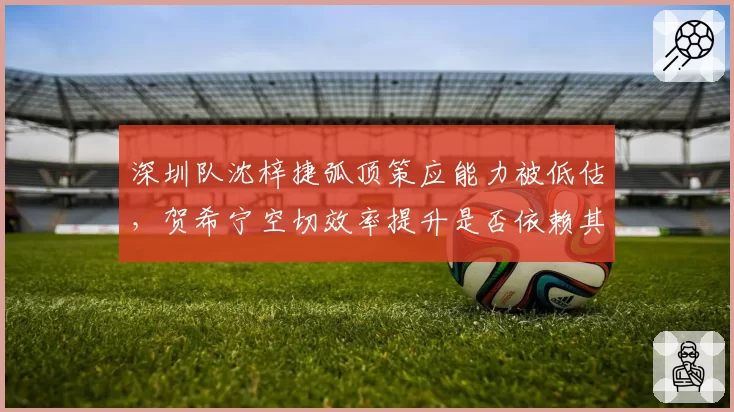 深圳队沈梓捷弧顶策应能力被低估，贺希宁空切效率提升是否依赖其策应？