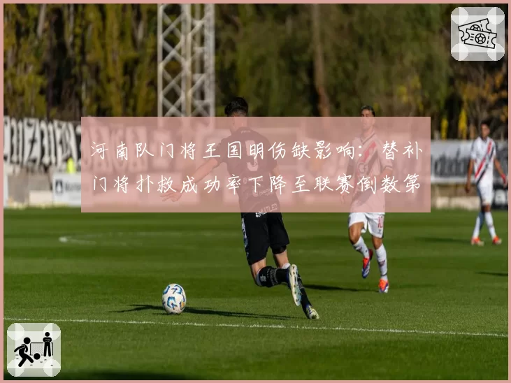 河南队门将王国明伤缺影响：替补门将扑救成功率下降至联赛倒数第三