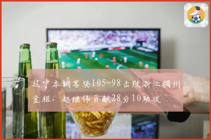 辽宁本钢客场105-98击败浙江稠州金租，赵继伟贡献28分10助攻