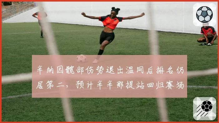 辛纳因髋部伤势退出温网后排名仍居第二，预计辛辛那提站回归赛场