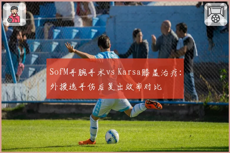 SofM手腕手术vs Karsa膝盖治疗：外援选手伤后复出效率对比