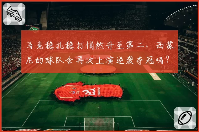 马竞稳扎稳打悄然升至第二，西蒙尼的球队会再次上演逆袭夺冠吗？