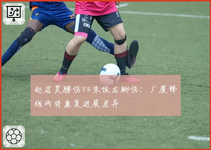 赵岩昊腰伤vs朱俊龙脚伤:广厦锋线两将康复进展差异