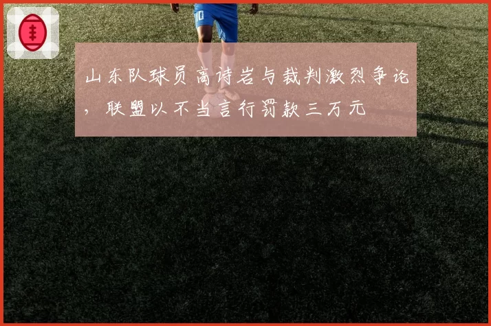 山东队球员高诗岩与裁判激烈争论，联盟以不当言行罚款三万元