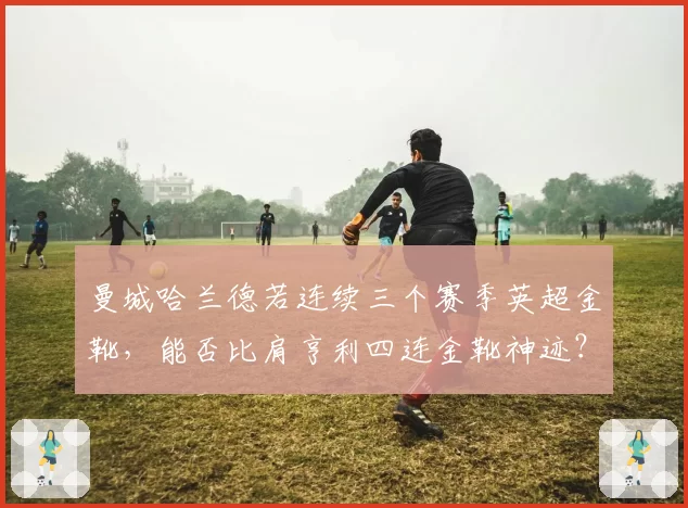 曼城哈兰德若连续三个赛季英超金靴，能否比肩亨利四连金靴神迹？