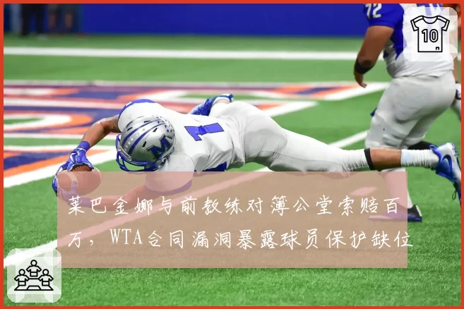 莱巴金娜与前教练对簿公堂索赔百万，WTA合同漏洞暴露球员保护缺位