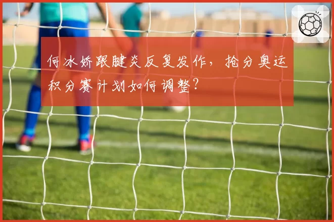 何冰娇跟腱炎反复发作，抢分奥运积分赛计划如何调整？