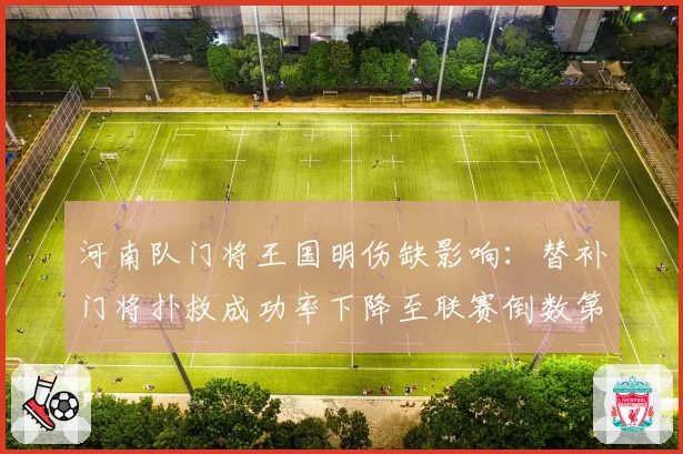 河南队门将王国明伤缺影响:替补门将扑救成功率下降至联赛倒数第三