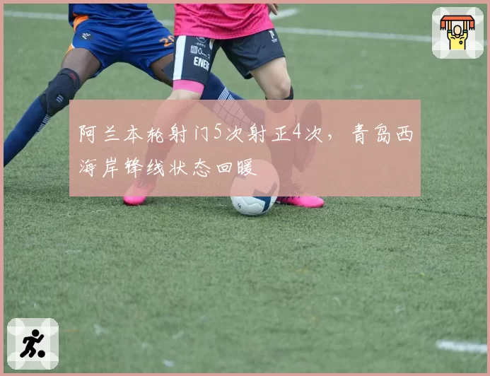 阿兰本轮射门5次射正4次,青岛西海岸锋线状态回暖