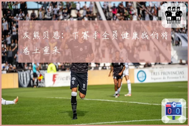 灰熊贝恩：下赛季全员健康我们将卷土重来