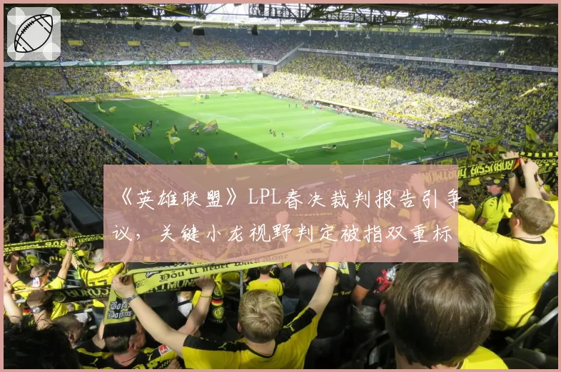 《英雄联盟》LPL春决裁判报告引争议，关键小龙视野判定被指双重标准