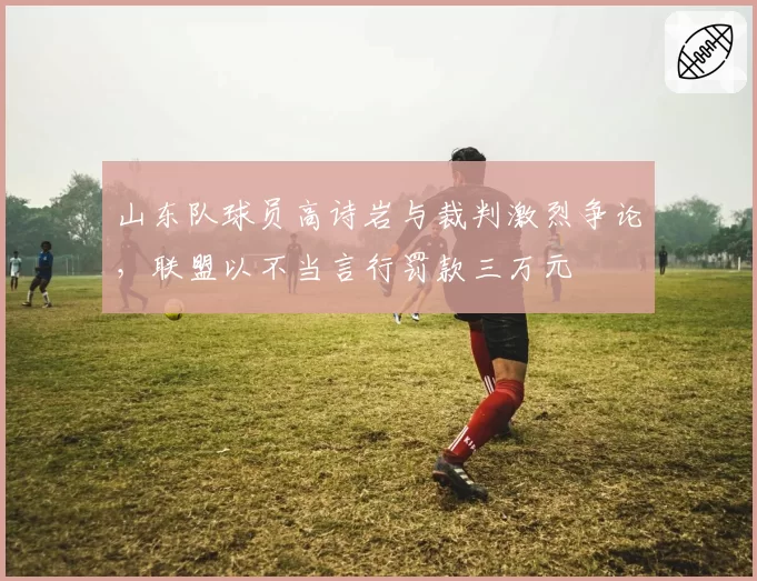 山东队球员高诗岩与裁判激烈争论，联盟以不当言行罚款三万元