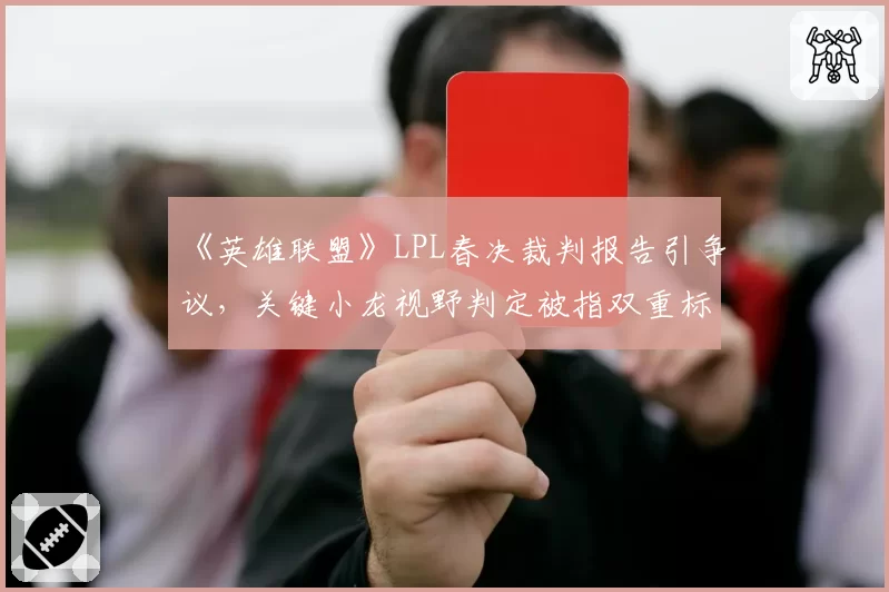 《英雄联盟》LPL春决裁判报告引争议，关键小龙视野判定被指双重标准