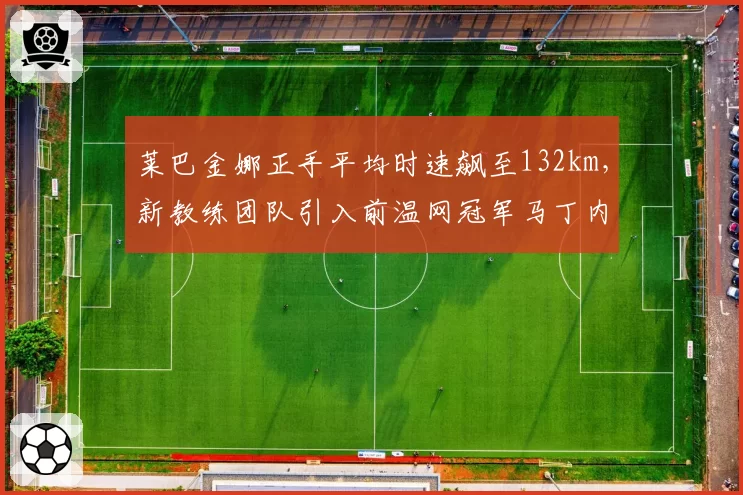 莱巴金娜正手平均时速飙至132km，新教练团队引入前温网冠军马丁内斯