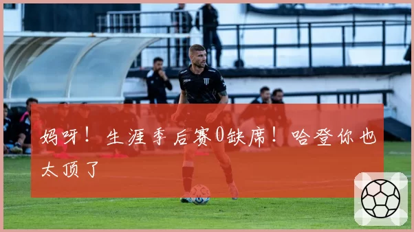 妈呀！生涯季后赛0缺席！哈登你也太顶了