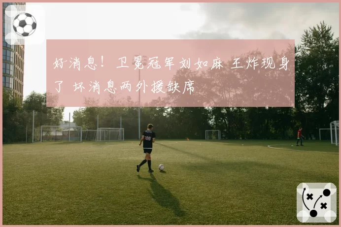 好消息！卫冕冠军刘如麻 王炸现身了 坏消息两外援缺席