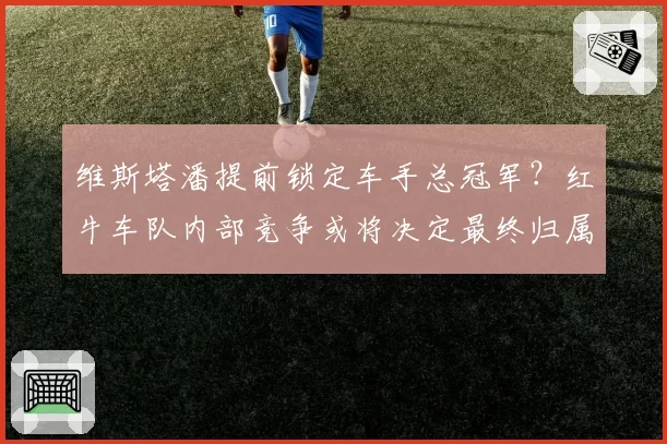 维斯塔潘提前锁定车手总冠军？红牛车队内部竞争或将决定最终归属？