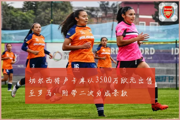 切尔西将卢卡库以3500万欧元出售至罗马，附带二次分成条款