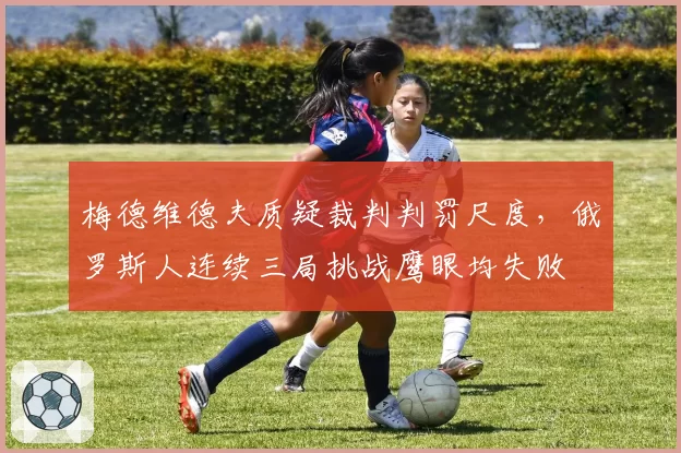梅德维德夫质疑裁判判罚尺度，俄罗斯人连续三局挑战鹰眼均失败