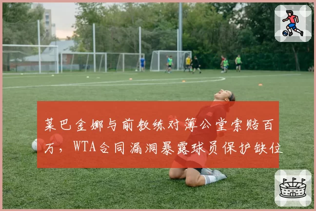 莱巴金娜与前教练对簿公堂索赔百万，WTA合同漏洞暴露球员保护缺位