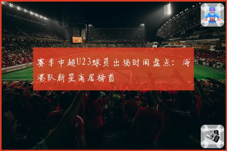 赛季中超U23球员出场时间盘点:海港队新星高居榜首