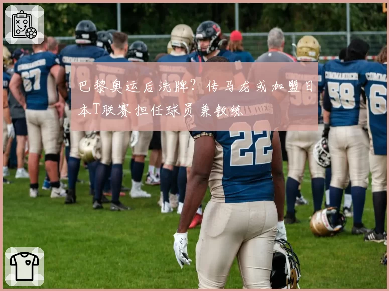巴黎奥运后洗牌？传马龙或加盟日本T联赛担任球员兼教练