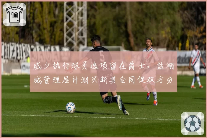 威少执行球员选项留在爵士，盐湖城管理层计划买断其合同促双方分道扬镳