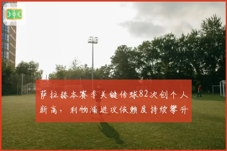 萨拉赫本赛季关键传球82次创个人新高，利物浦进攻依赖度持续攀升