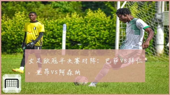 女足欧冠半决赛对阵:巴萨vs拜仁,里昂vs阿森纳