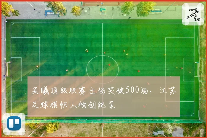 吴曦顶级联赛出场突破500场，江苏足球旗帜人物创纪录