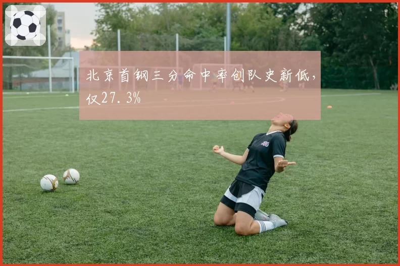 北京首钢三分命中率创队史新低,仅27.3%