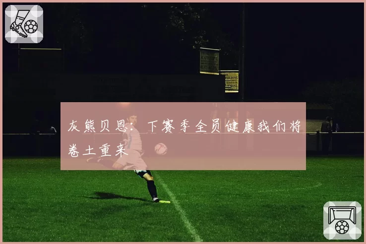 灰熊贝恩：下赛季全员健康我们将卷土重来