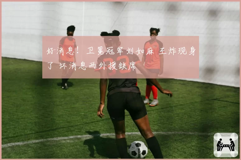 好消息！卫冕冠军刘如麻 王炸现身了 坏消息两外援缺席