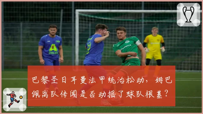 巴黎圣日耳曼法甲统治松动，姆巴佩离队传闻是否动摇了球队根基？
