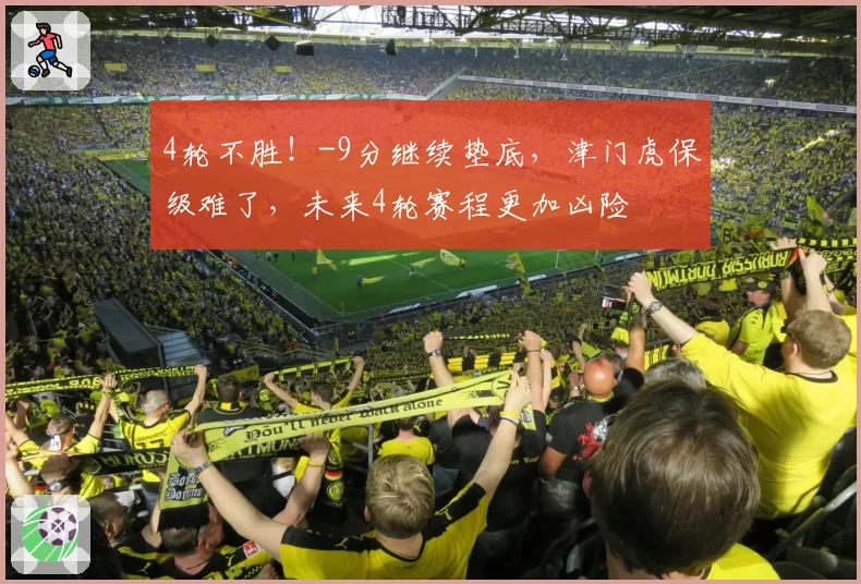 4轮不胜！-9分继续垫底，津门虎保级难了，未来4轮赛程更加凶险