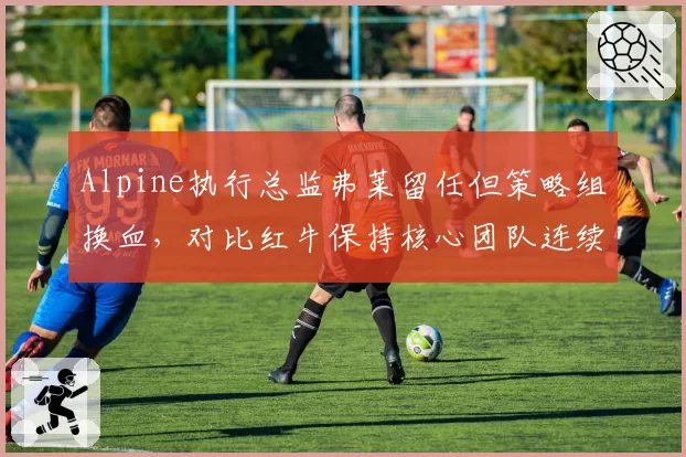 Alpine执行总监弗莱留任但策略组换血，对比红牛保持核心团队连续四年夺冠