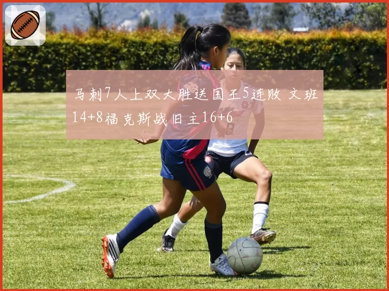 马刺7人上双大胜送国王5连败 文班14+8福克斯战旧主16+6