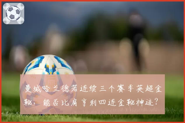 曼城哈兰德若连续三个赛季英超金靴，能否比肩亨利四连金靴神迹？