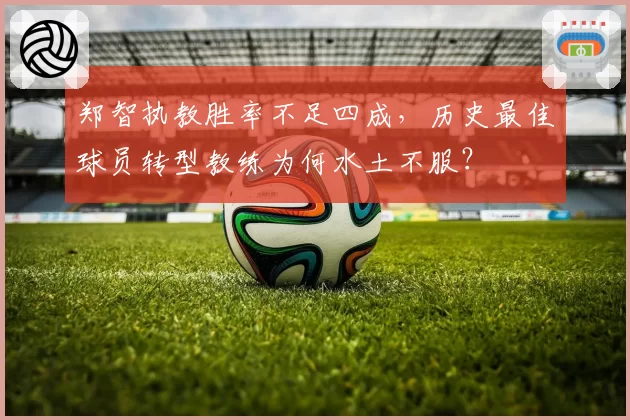郑智执教胜率不足四成，历史最佳球员转型教练为何水土不服？