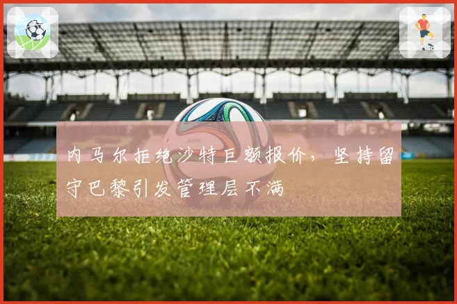 内马尔拒绝沙特巨额报价，坚持留守巴黎引发管理层不满
