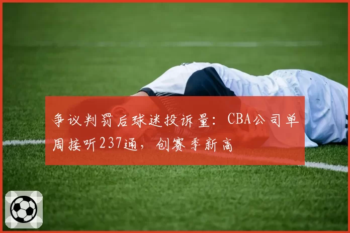 争议判罚后球迷投诉量:CBA公司单周接听237通,创赛季新高