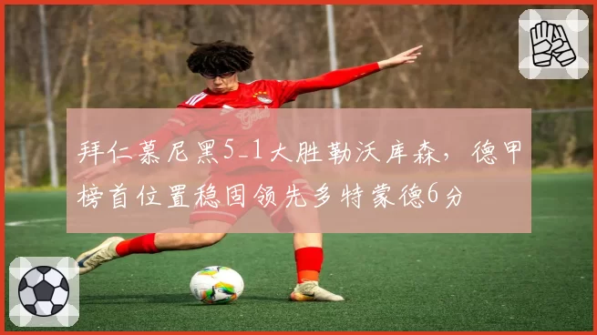 拜仁慕尼黑5_1大胜勒沃库森，德甲榜首位置稳固领先多特蒙德6分