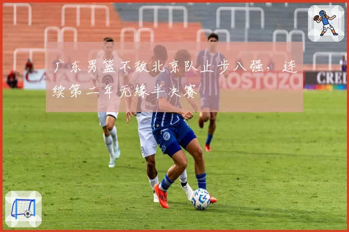 广东男篮不敌北京队止步八强，连续第二年无缘半决赛