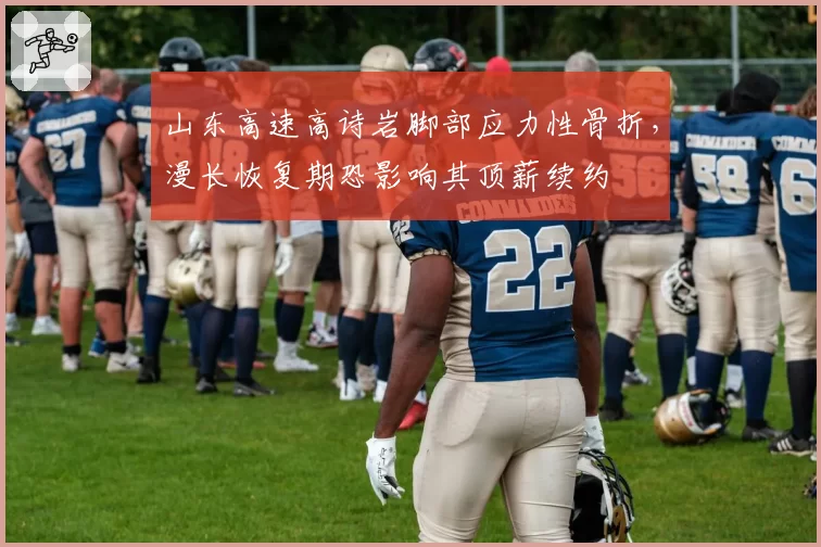 山东高速高诗岩脚部应力性骨折，漫长恢复期恐影响其顶薪续约