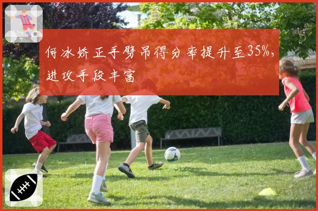 何冰娇正手劈吊得分率提升至35%，进攻手段丰富