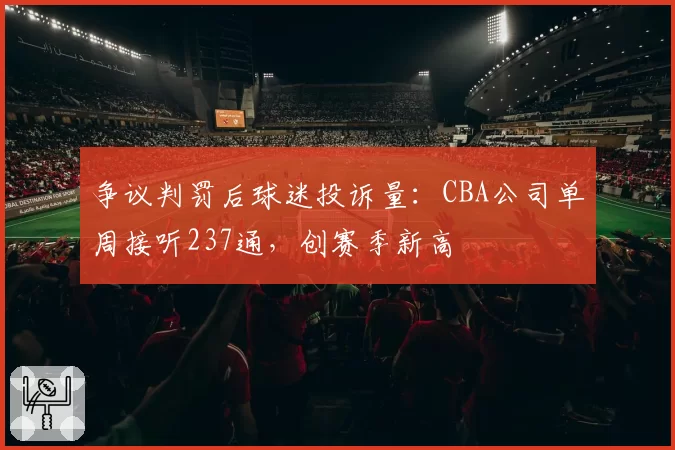 争议判罚后球迷投诉量:CBA公司单周接听237通,创赛季新高