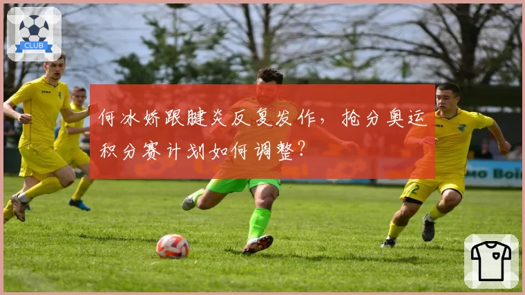 何冰娇跟腱炎反复发作，抢分奥运积分赛计划如何调整？